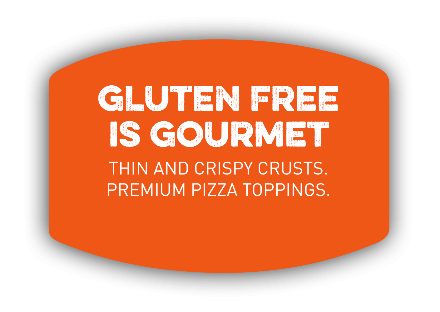GLUTEN FREE IS GOURMET. Thin and crispy crusts. Premium pizza toppings.